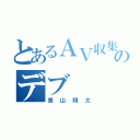 とあるＡＶ収集家のデブ（景山翔太）