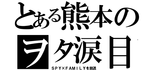 とある熊本のヲタ涙目（ＳＰＹ×ＦＡＭＩＬＹを放送）