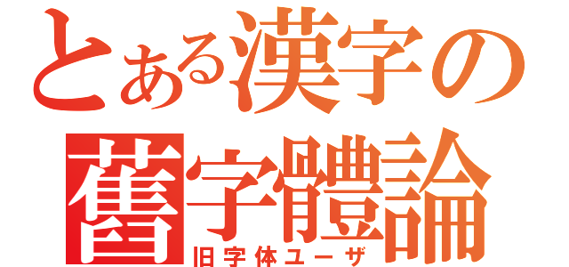 とある漢字の舊字體論（旧字体ユーザ）