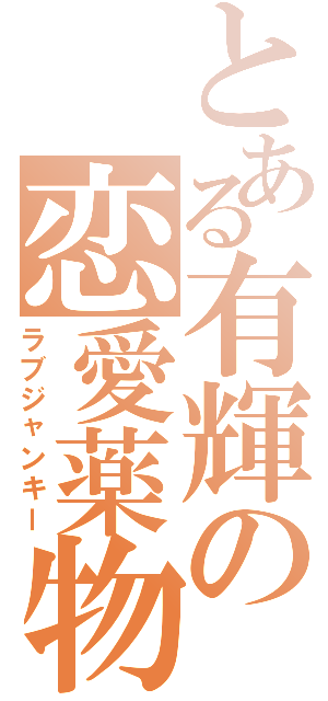 とある有輝の恋愛薬物（ラブジャンキー）