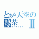 とある天空の綠茶Ⅱ（インデックス）