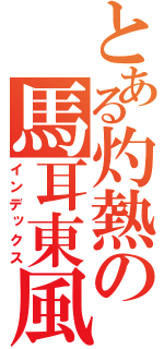 とある灼熱の馬耳東風（インデックス）