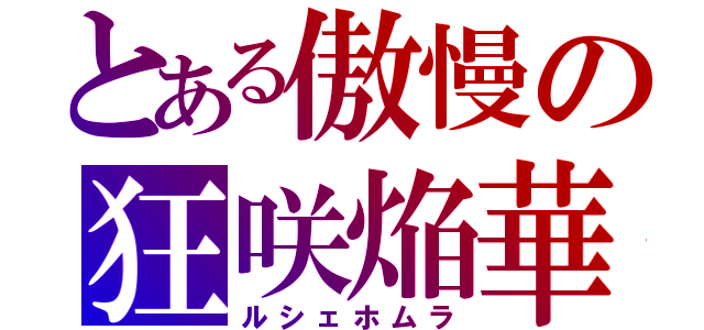 とある傲慢の狂咲焔華（ルシェホムラ）