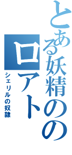 とある妖精ののロアト（シェリルの奴隷）