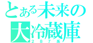 とある未来の大冷蔵庫（２８７系）