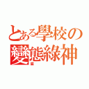 とある學校の變態綠神（腐）