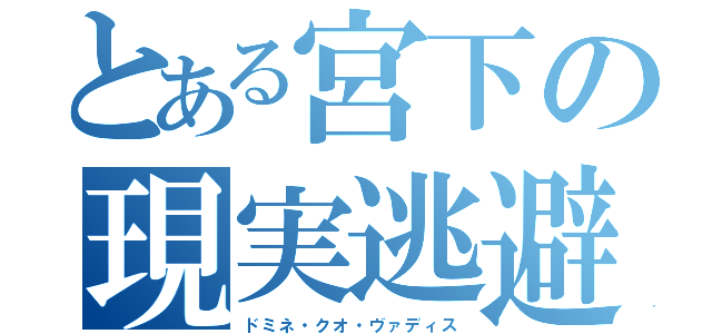 とある宮下の現実逃避（ドミネ・クオ・ヴァディス）