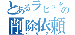 とあるラピュタの削除依頼（バルス）