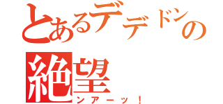 とあるデデドン！の絶望（ンアーッ！）