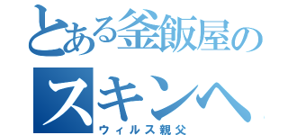 とある釜飯屋のスキンヘッド（ウィルス親父）