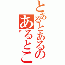 とあるとあるのあるところ（に）