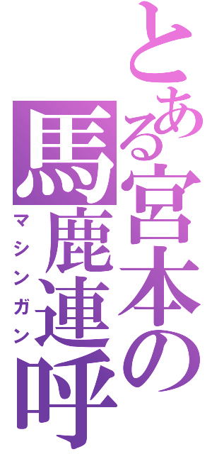 とある宮本の馬鹿連呼（マシンガン）