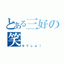 とある三好の笑（今でしよ！）