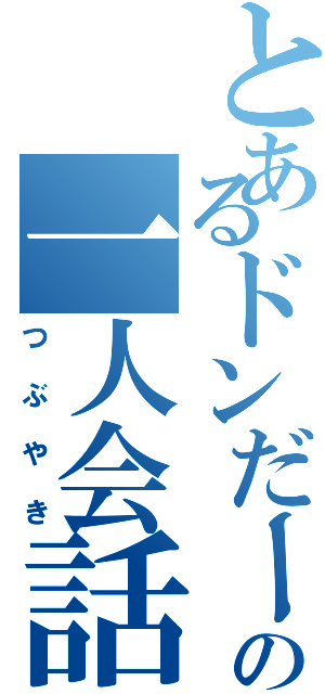 とあるドンだーの一人会話（つぶやき）