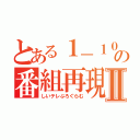 とある１－１０の番組再現Ⅱ（しいテレぷろぐらむ）