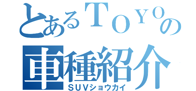 とあるＴＯＹＯＴＡの車種紹介（ＳＵＶショウカイ）