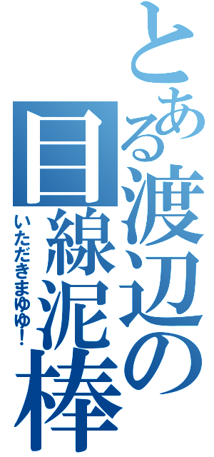 とある渡辺の目線泥棒（いただきまゆゆ！）