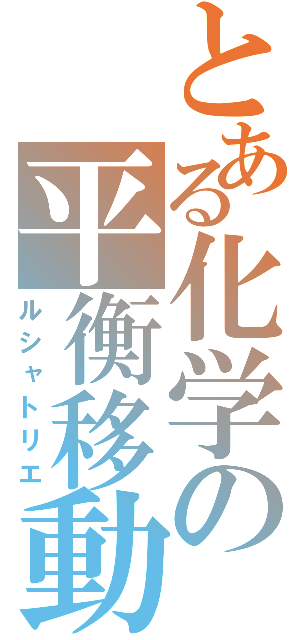 とある化学の平衡移動（ルシャトリエ）