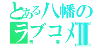 とある八幡のラブコメⅡ（青春）