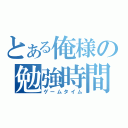 とある俺様の勉強時間（ゲームタイム）