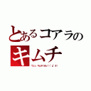 とあるコアラのキムチ（ウェッ、キムチくせぇ！（°д°＃））