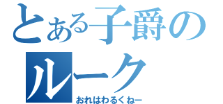 とある子爵のルーク（おれはわるくねー）