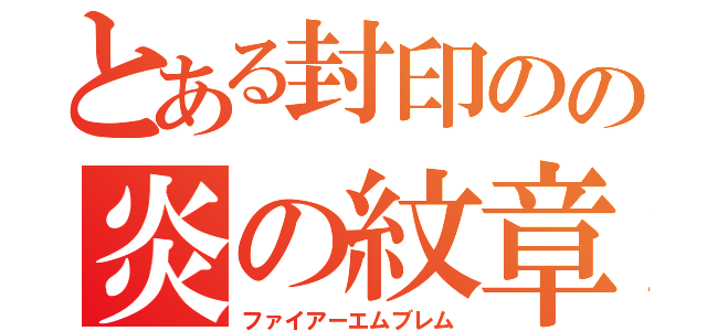 とある封印のの炎の紋章（ファイアーエムブレム）