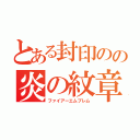 とある封印のの炎の紋章（ファイアーエムブレム）