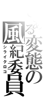 とある変態の風紀委員（シライクロコ）