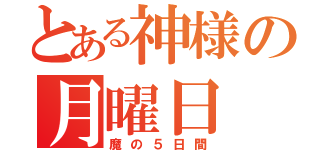 とある神様の月曜日（魔の５日間）