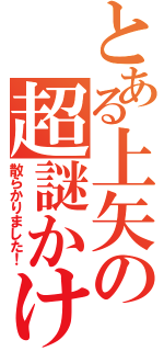 とある上矢の超謎かけ（散らかりました！）