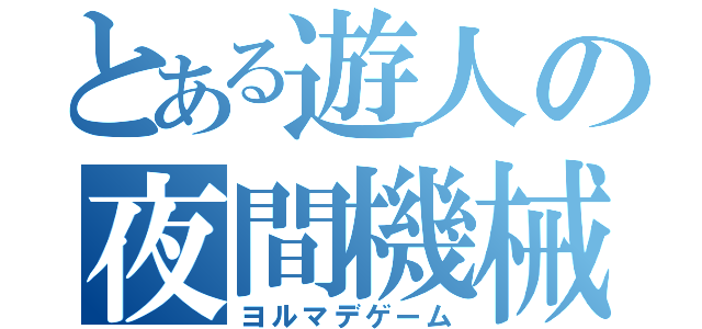 とある遊人の夜間機械（ヨルマデゲーム）