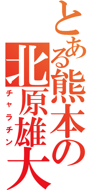 とある熊本の北原雄大（チャラチン）