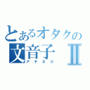 とあるオタクの文音子Ⅱ（アヤネコ）