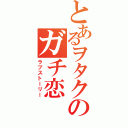 とあるヲタクのガチ恋（ラブストーリー）