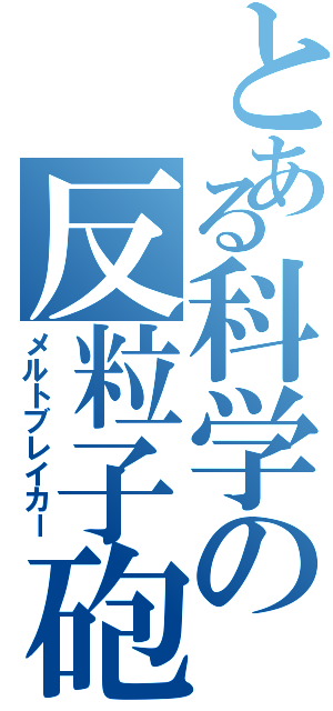 とある科学の反粒子砲Ⅱ（メルトブレイカー）