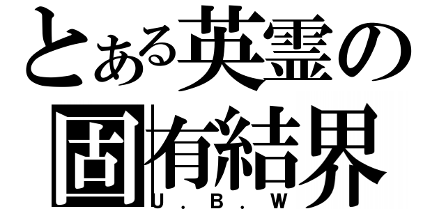 とある英霊の固有結界（Ｕ．Ｂ．Ｗ）