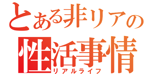 とある非リアの性活事情（リアルライフ）