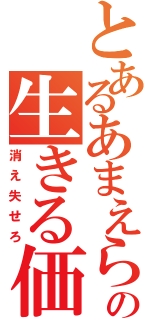 とあるあまえらの生きる価値無し（消え失せろ）