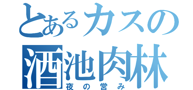 とあるカスの酒池肉林（夜の営み）