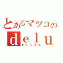 とあるマツコのｄｅｌｕｘｅ（デラックス）