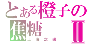 とある橙子の焦糖Ⅱ（上海之戀）