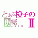 とある橙子の焦糖Ⅱ（上海之戀）