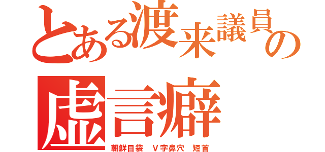 とある渡来議員の虚言癖（朝鮮目袋　Ｖ字鼻穴　短首）