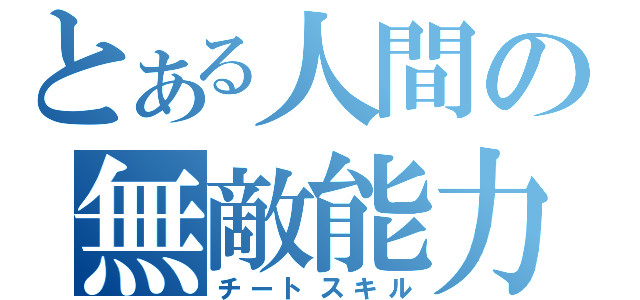 とある人間の無敵能力（チートスキル）