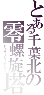 とある千葉北の零螺旋塔（レーザービームヤロー）