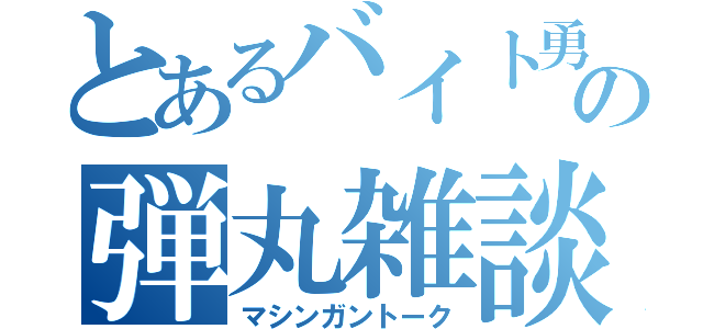 とあるバイト勇者の弾丸雑談（マシンガントーク）