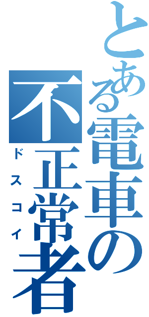 とある電車の不正常者（ドスコイ）