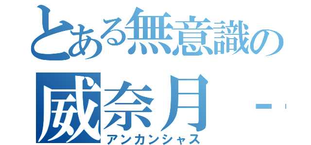 とある無意識の威奈月‐９９（アンカンシャス）