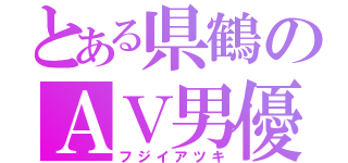 とある県鶴のＡＶ男優（フジイアツキ）